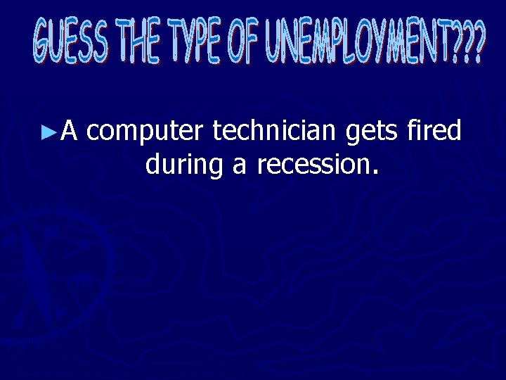 ►A computer technician gets fired during a recession. 