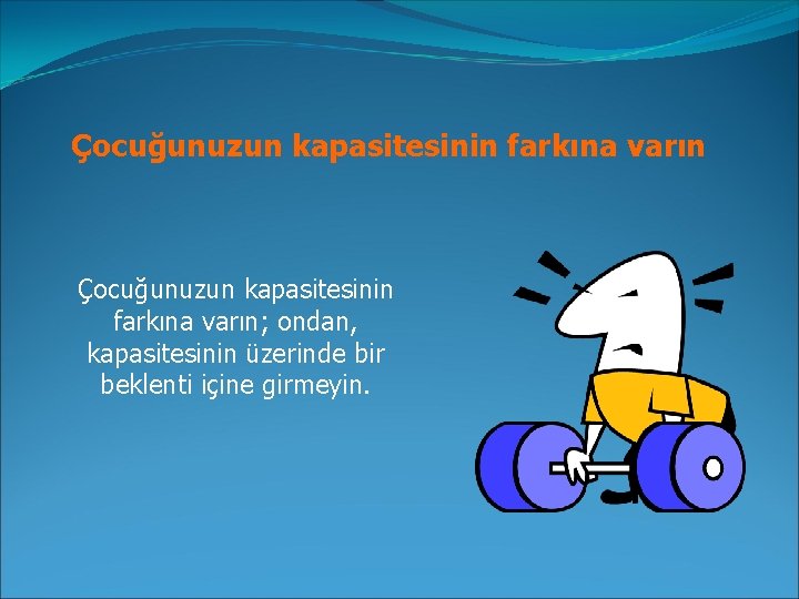 Çocuğunuzun kapasitesinin farkına varın; ondan, kapasitesinin üzerinde bir beklenti içine girmeyin. 