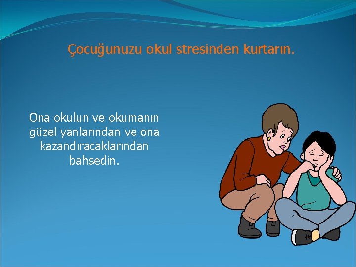 Çocuğunuzu okul stresinden kurtarın. Ona okulun ve okumanın güzel yanlarından ve ona kazandıracaklarından bahsedin.