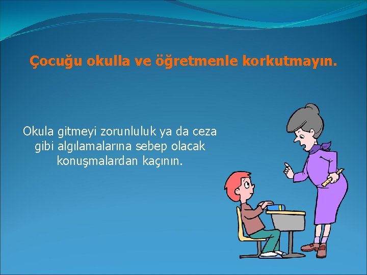 Çocuğu okulla ve öğretmenle korkutmayın. Okula gitmeyi zorunluluk ya da ceza gibi algılamalarına sebep