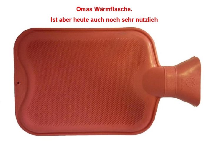 Omas Wärmflasche. Ist aber heute auch noch sehr nützlich 