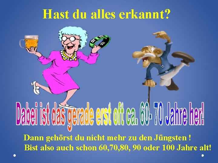 Hast du alles erkannt? Dann gehörst du nicht mehr zu den Jüngsten ! Bist