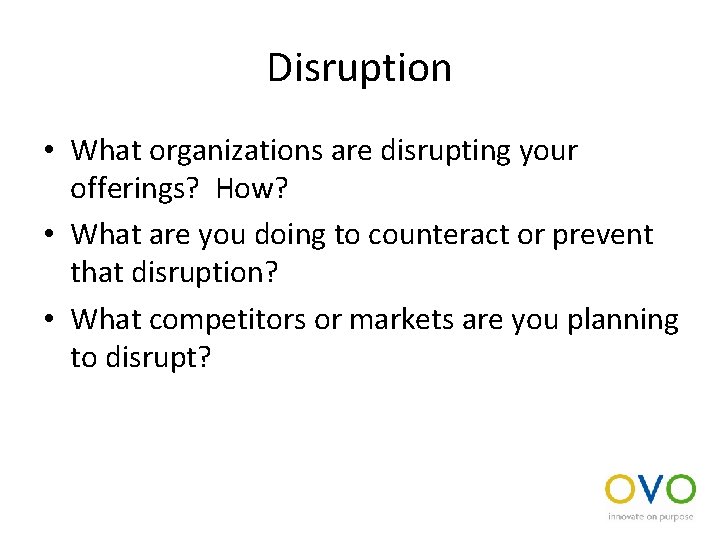 Disruption • What organizations are disrupting your offerings? How? • What are you doing