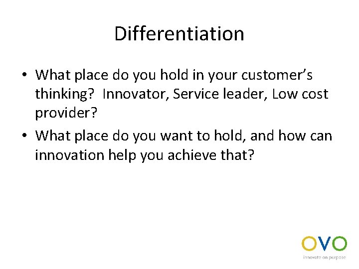 Differentiation • What place do you hold in your customer’s thinking? Innovator, Service leader,