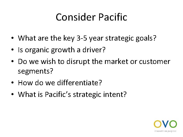 Consider Pacific • What are the key 3 -5 year strategic goals? • Is