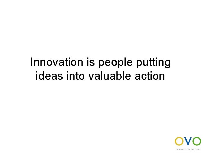 Innovation is people putting ideas into valuable action 