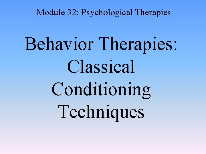 Module 32: Psychological Therapies Behavior Therapies: Classical Conditioning Techniques 