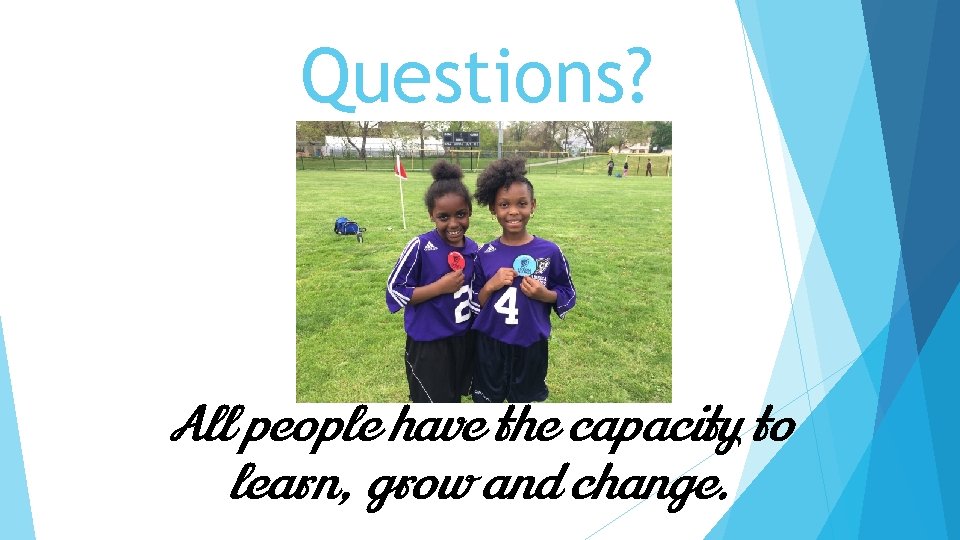 Questions? All people have the capacity to learn, grow and change. 