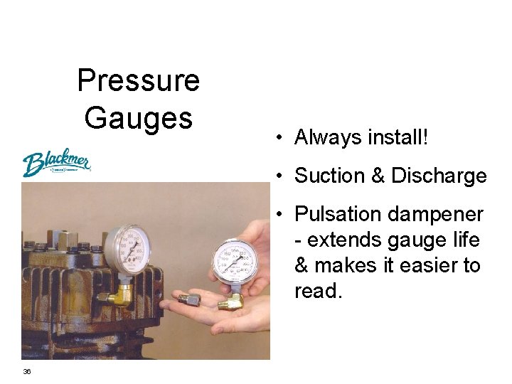 Pressure Gauges • Always install! • Suction & Discharge • Pulsation dampener - extends