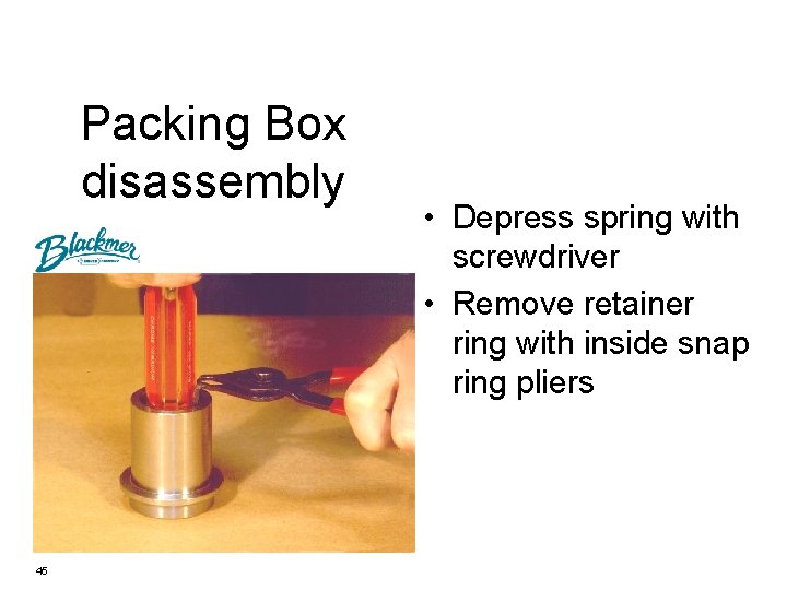 Packing Box disassembly 45 • Depress spring with screwdriver • Remove retainer ring with