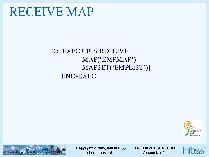 RECEIVE MAP Ex. EXEC CICS RECEIVE MAP(‘EMPMAP’) MAPSET(‘EMPLIST’)] END-EXEC Copyright © 2005, Infosys 22