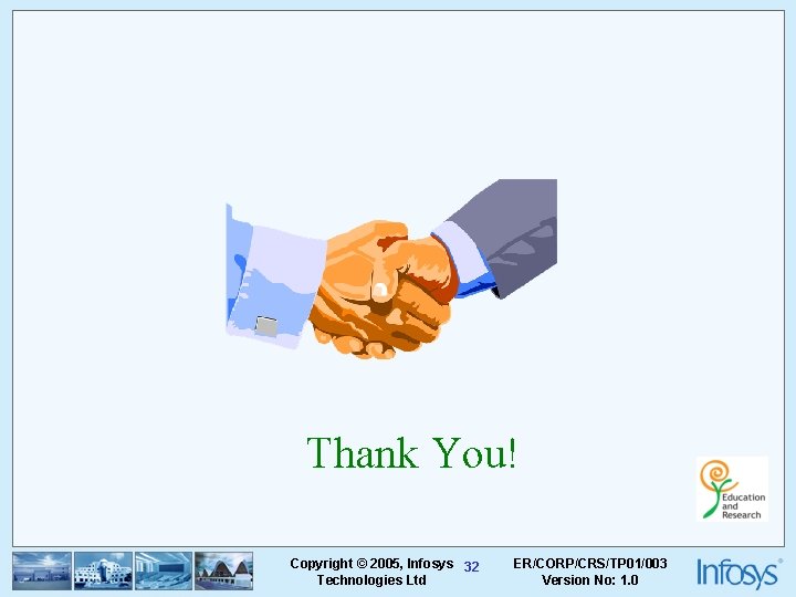 Thank You! Copyright © 2005, Infosys 32 Technologies Ltd ER/CORP/CRS/TP 01/003 Version No: 1.