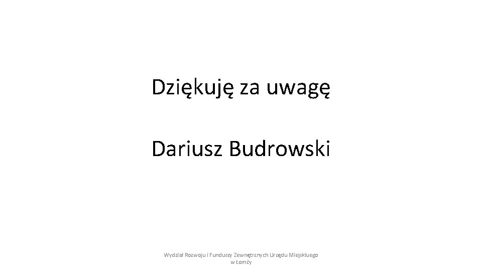 Dziękuję za uwagę Dariusz Budrowski Wydział Rozwoju i Funduszy Zewnętrznych Urzędu Miejskiuego w Łomży