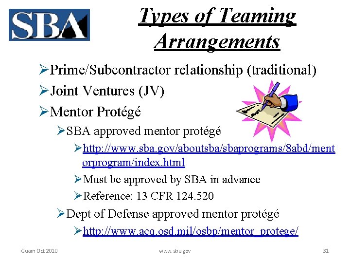 Types of Teaming Arrangements ØPrime/Subcontractor relationship (traditional) ØJoint Ventures (JV) ØMentor Protégé ØSBA approved