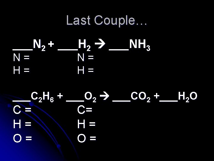 Last Couple… ___N 2 + ___H 2 ___NH 3 N= H= ___C 2 H