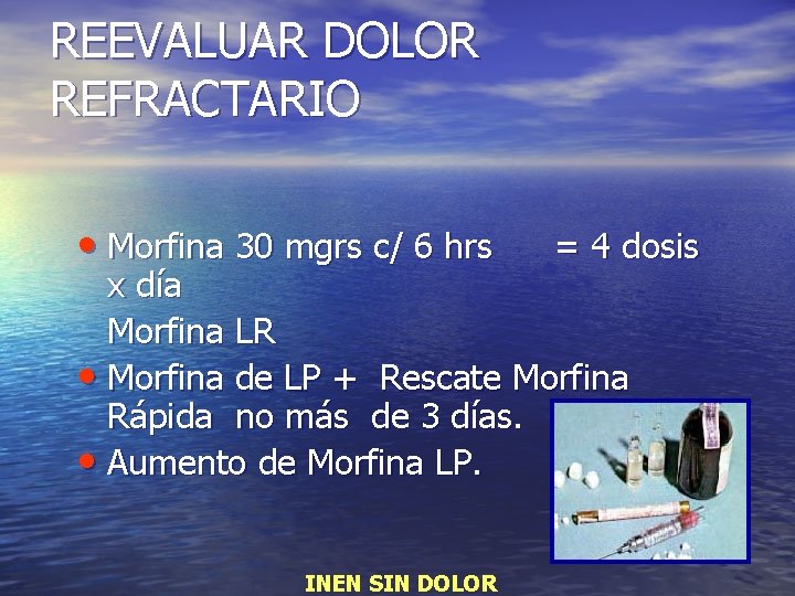 REEVALUAR DOLOR REFRACTARIO • Morfina 30 mgrs c/ 6 hrs = 4 dosis x