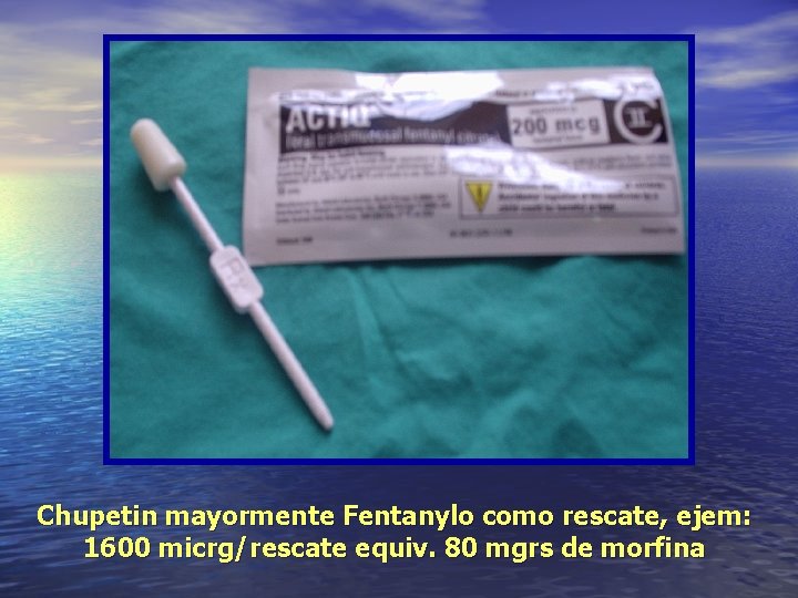 Chupetin mayormente Fentanylo como rescate, ejem: 1600 micrg/rescate equiv. 80 mgrs de morfina 