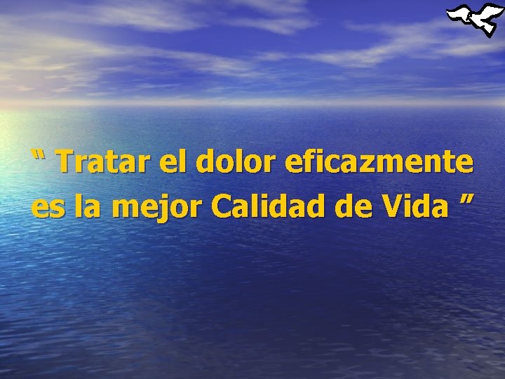 “ Tratar el dolor eficazmente es la mejor Calidad de Vida ” 