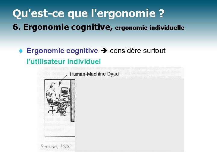 Qu'est-ce que l'ergonomie ? 6. Ergonomie cognitive, ergonomie individuelle t Ergonomie cognitive considère surtout