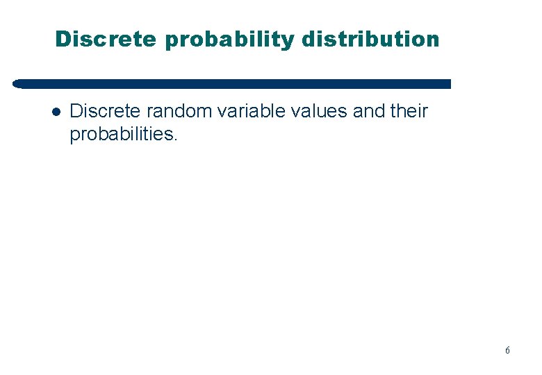 Discrete probability distribution l Discrete random variable values and their probabilities. 6 