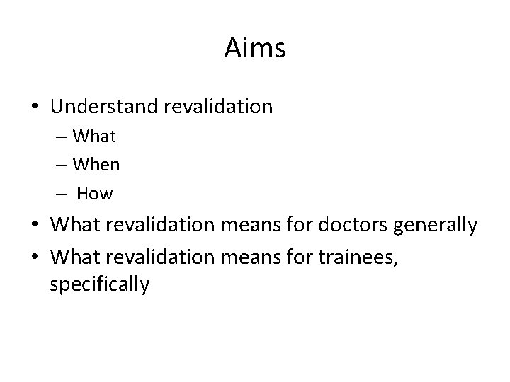 Aims • Understand revalidation – What – When – How • What revalidation means
