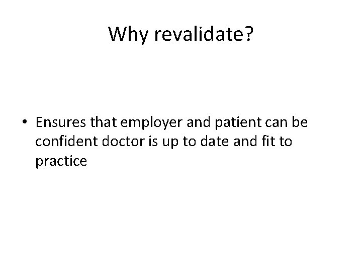 Why revalidate? • Ensures that employer and patient can be confident doctor is up