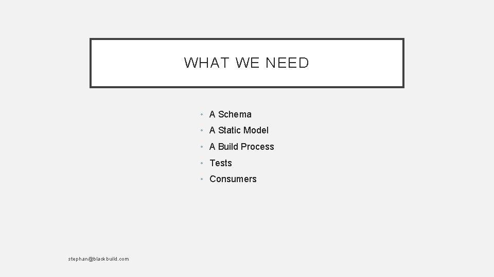 WHAT WE NEED • A Schema • A Static Model • A Build Process