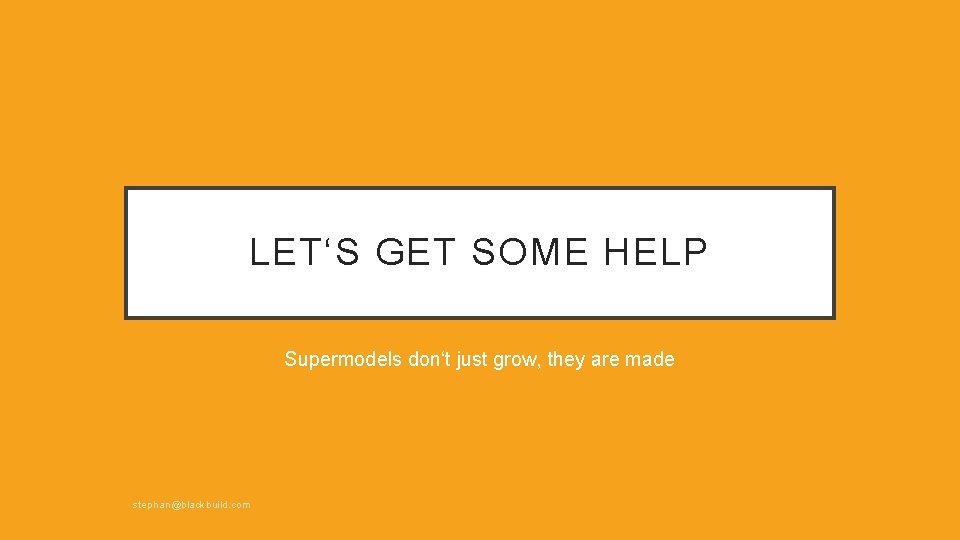 LET‘S GET SOME HELP Supermodels don‘t just grow, they are made stephan@blackbuild. com 
