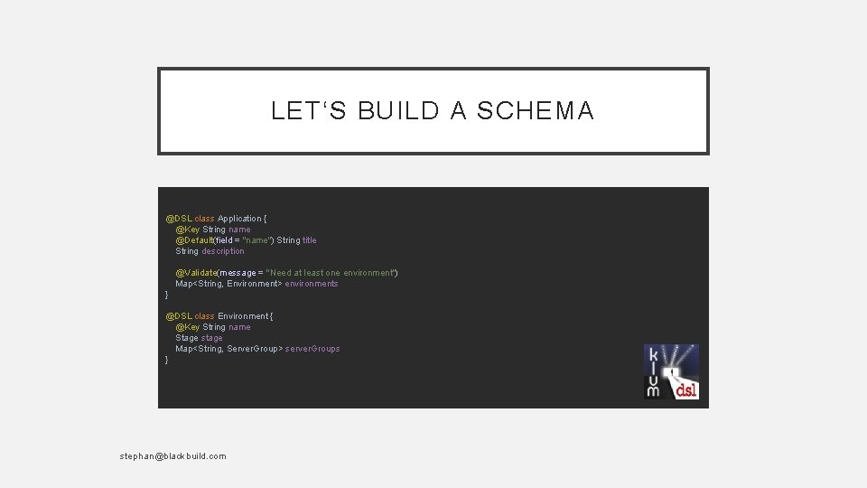 LET‘S BUILD A SCHEMA @DSL class Application { @Key String name @Default(field = "name")