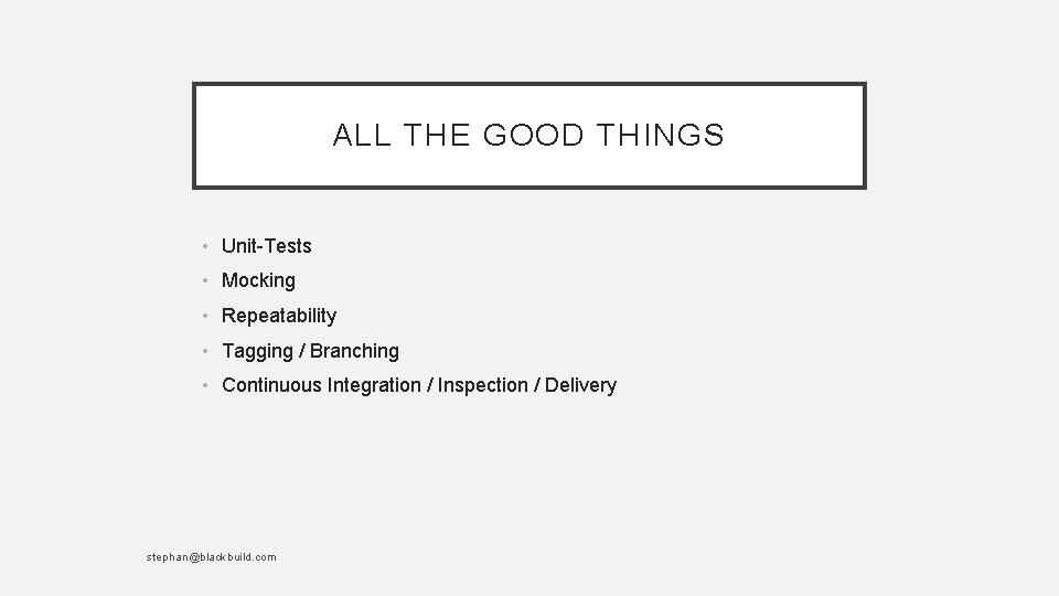 ALL THE GOOD THINGS • Unit-Tests • Mocking • Repeatability • Tagging / Branching