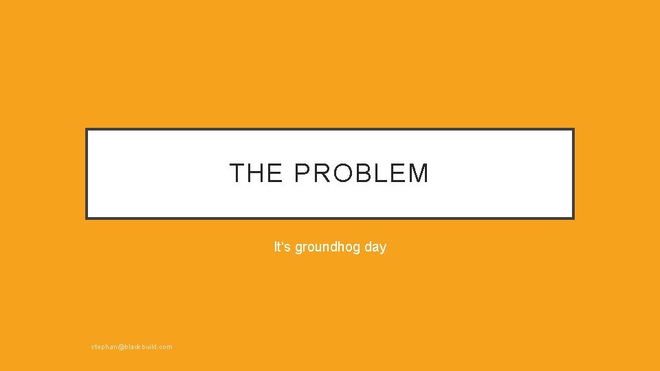THE PROBLEM It‘s groundhog day stephan@blackbuild. com 
