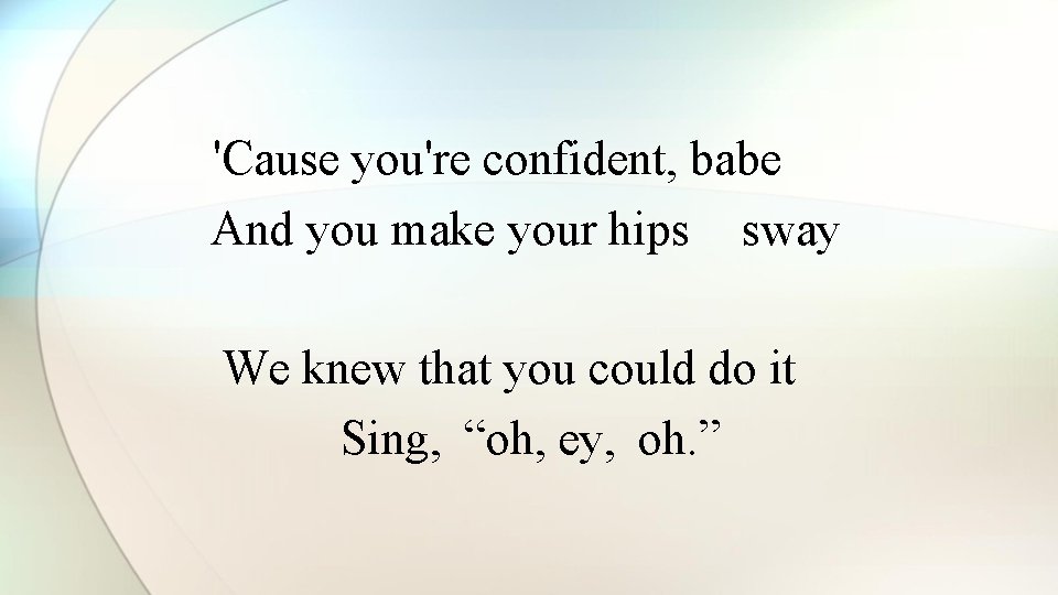 'Cause you're confident, babe And you make your hips sway We knew that you