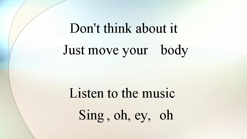 Don't think about it Just move your body Listen to the music Sing ,