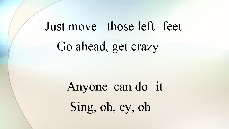 Just move those left feet Go ahead, get crazy Anyone can do it Sing,