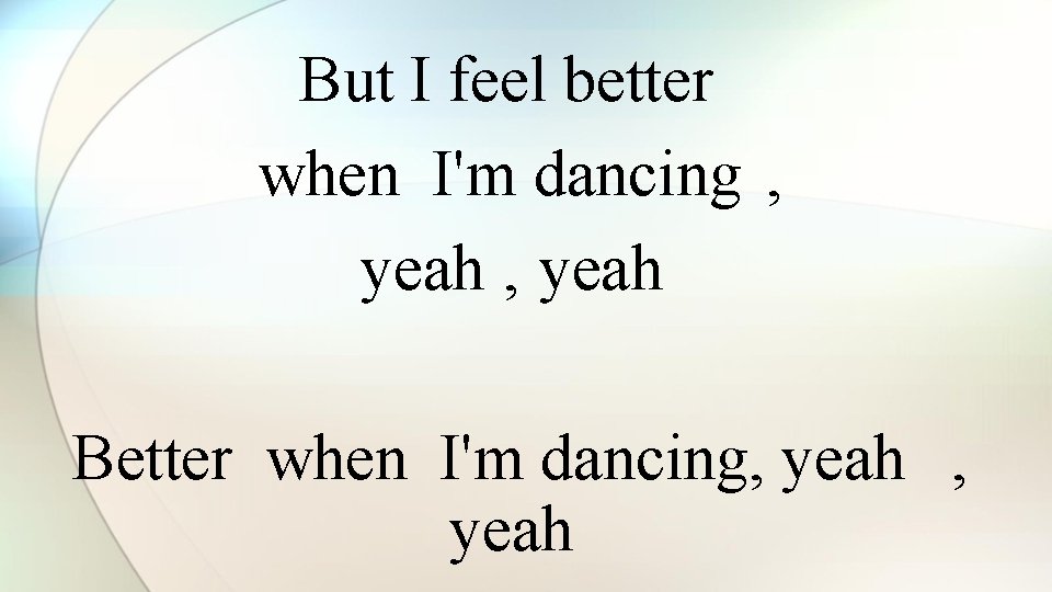 But I feel better when I'm dancing , yeah Better when I'm dancing, yeah