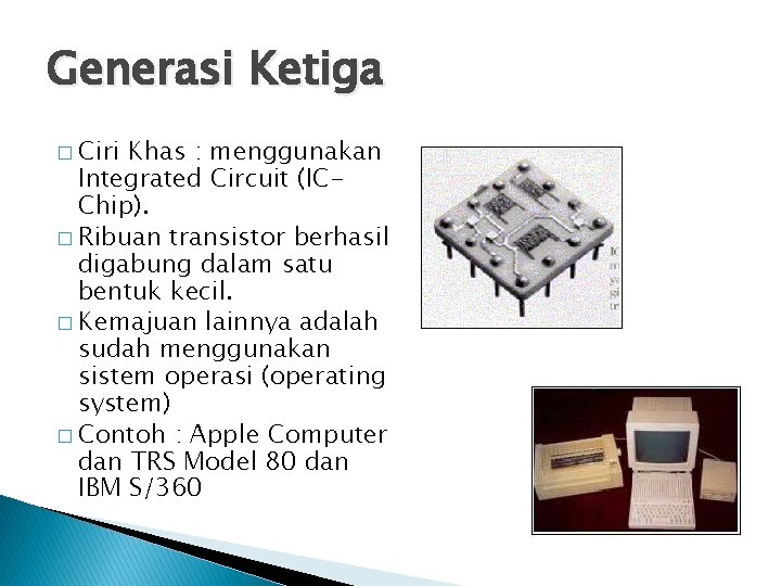 Generasi Ketiga � Ciri Khas : menggunakan Integrated Circuit (ICChip). � Ribuan transistor berhasil Generasi Ketiga � Ciri Khas : menggunakan Integrated Circuit (ICChip). � Ribuan transistor berhasil