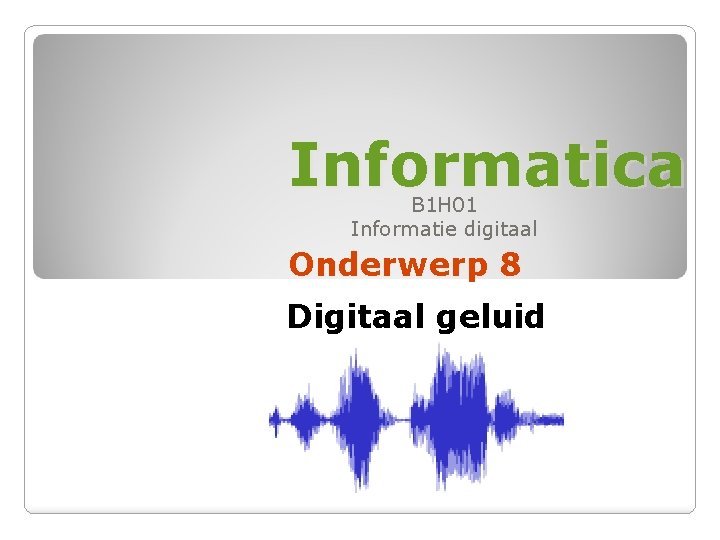 Informatica B 1 H 01 Informatie digitaal Onderwerp 8 Digitaal geluid 