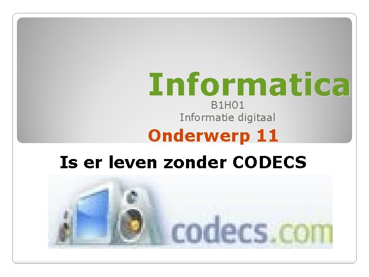 Informatica B 1 H 01 Informatie digitaal Onderwerp 11 Is er leven zonder CODECS