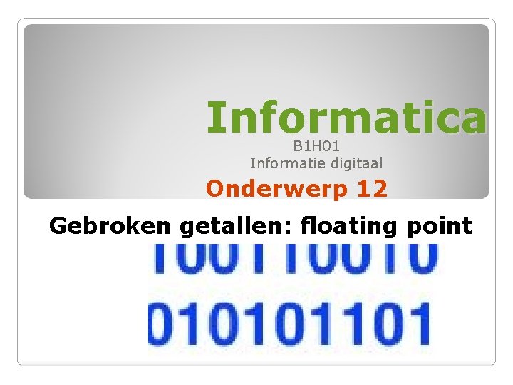 Informatica B 1 H 01 Informatie digitaal Onderwerp 12 Gebroken getallen: floating point 