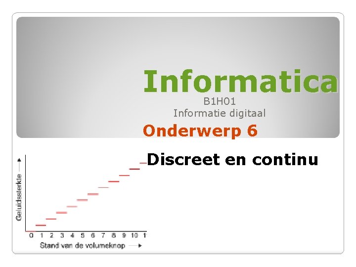 Informatica B 1 H 01 Informatie digitaal Onderwerp 6 Discreet en continu 