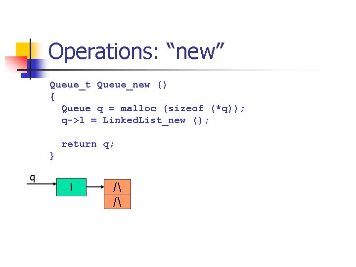 Operations: “new” Queue_t Queue_new () { Queue q = malloc (sizeof (*q)); q->l =