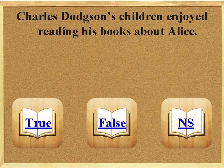 Charles Dodgson’s children enjoyed reading his books about Alice. True False NS 