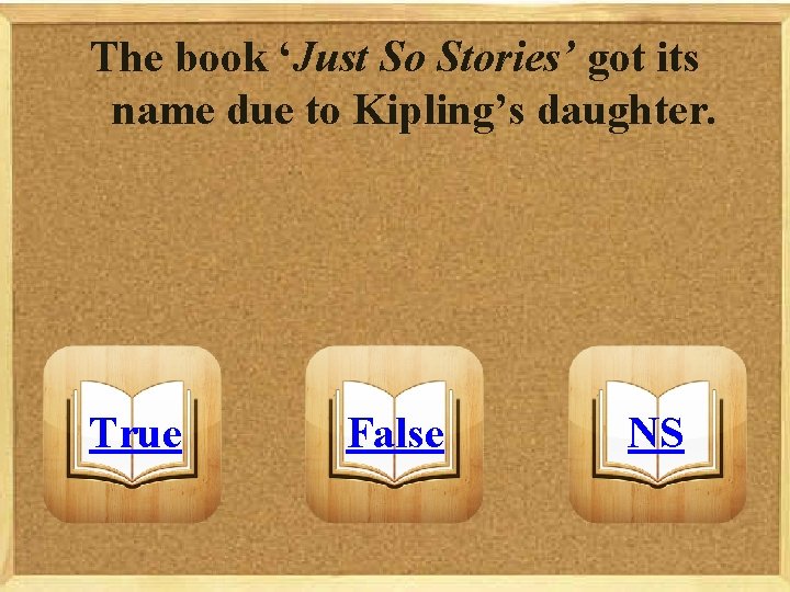The book ‘Just So Stories’ got its name due to Kipling’s daughter. True False