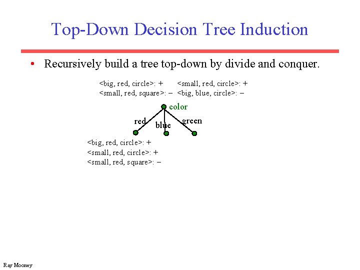 Top-Down Decision Tree Induction • Recursively build a tree top-down by divide and conquer.