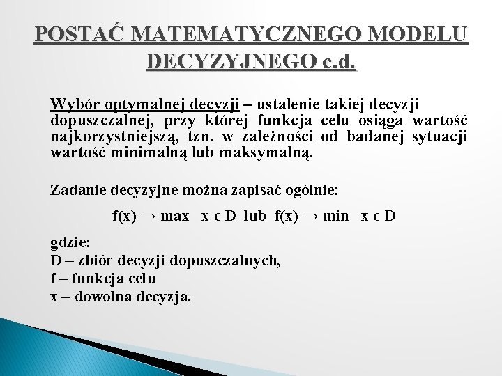 POSTAĆ MATEMATYCZNEGO MODELU DECYZYJNEGO c. d. Wybór optymalnej decyzji – ustalenie takiej decyzji dopuszczalnej,