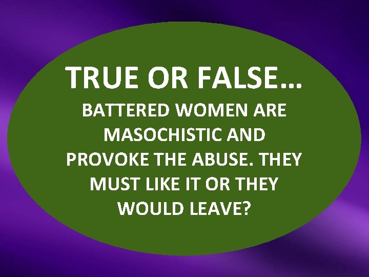 TRUE OR FALSE… BATTERED WOMEN ARE MASOCHISTIC AND PROVOKE THE ABUSE. THEY MUST LIKE