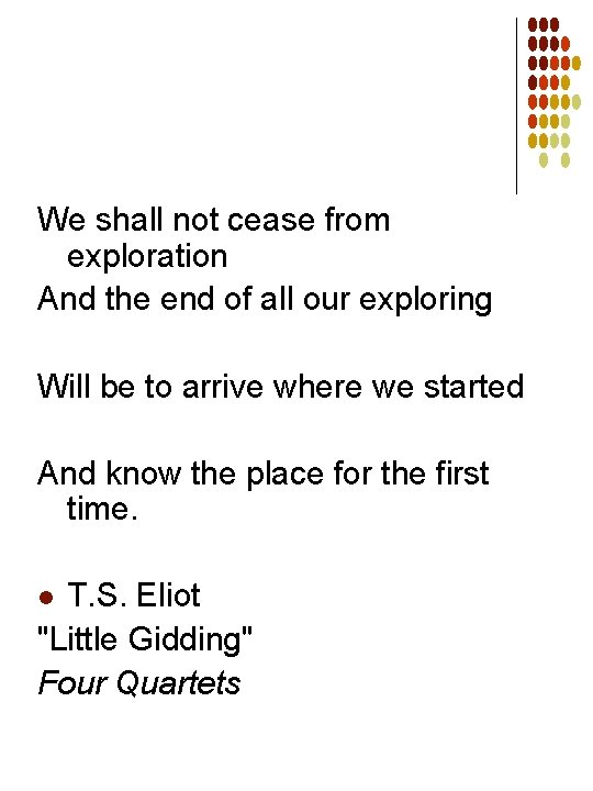 We shall not cease from exploration And the end of all our exploring Will