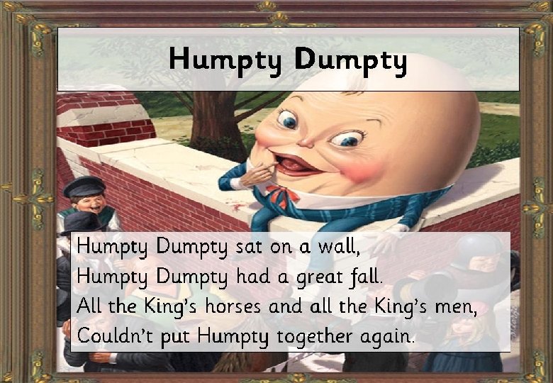Humpty Dumpty sat on a wall, Humpty Dumpty had a great fall. All the
