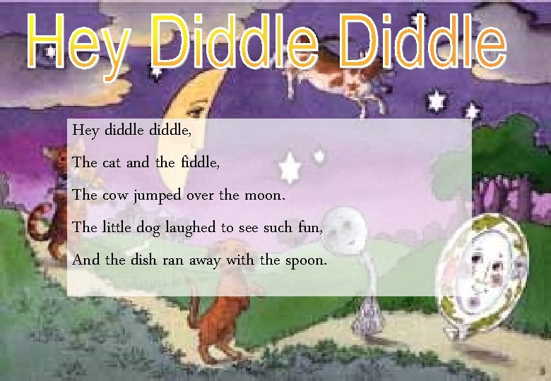 Hey diddle, The cat and the fiddle, The cow jumped over the moon. The