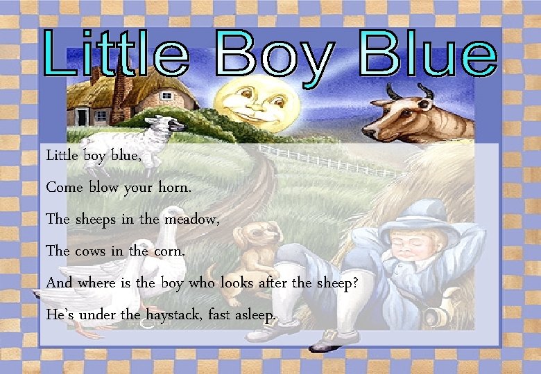 Little boy blue, Come blow your horn. The sheeps in the meadow, The cows